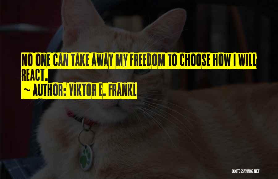 Viktor E. Frankl Quotes: No One Can Take Away My Freedom To Choose How I Will React.