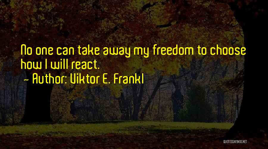 Viktor E. Frankl Quotes: No One Can Take Away My Freedom To Choose How I Will React.