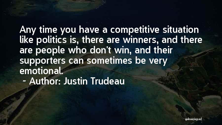 Justin Trudeau Quotes: Any Time You Have A Competitive Situation Like Politics Is, There Are Winners, And There Are People Who Don't Win,