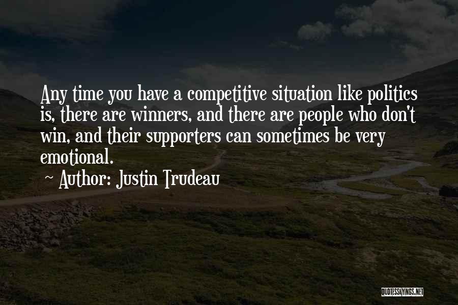 Justin Trudeau Quotes: Any Time You Have A Competitive Situation Like Politics Is, There Are Winners, And There Are People Who Don't Win,