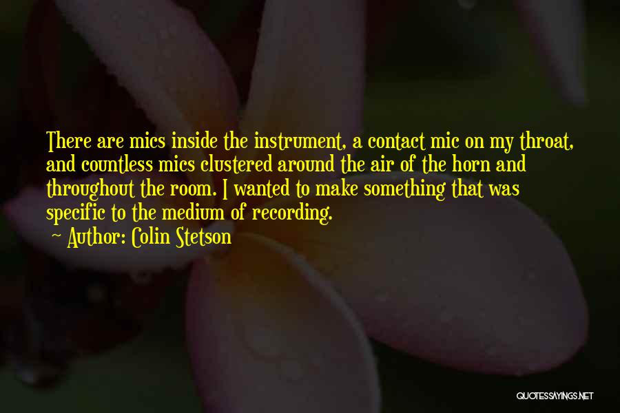 Colin Stetson Quotes: There Are Mics Inside The Instrument, A Contact Mic On My Throat, And Countless Mics Clustered Around The Air Of