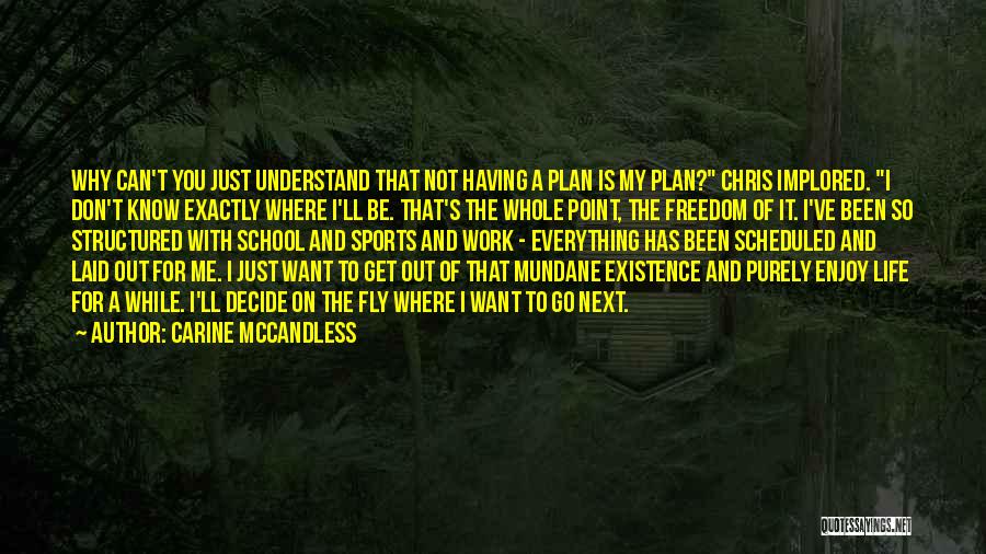 Carine McCandless Quotes: Why Can't You Just Understand That Not Having A Plan Is My Plan? Chris Implored. I Don't Know Exactly Where