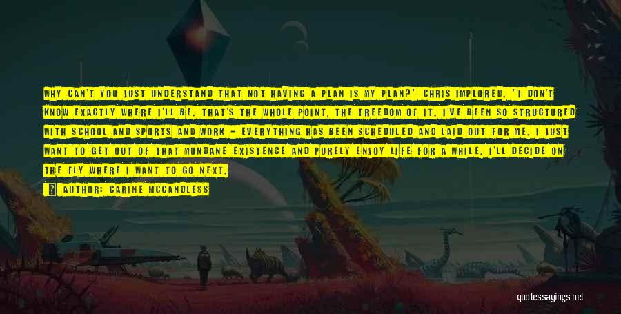 Carine McCandless Quotes: Why Can't You Just Understand That Not Having A Plan Is My Plan? Chris Implored. I Don't Know Exactly Where