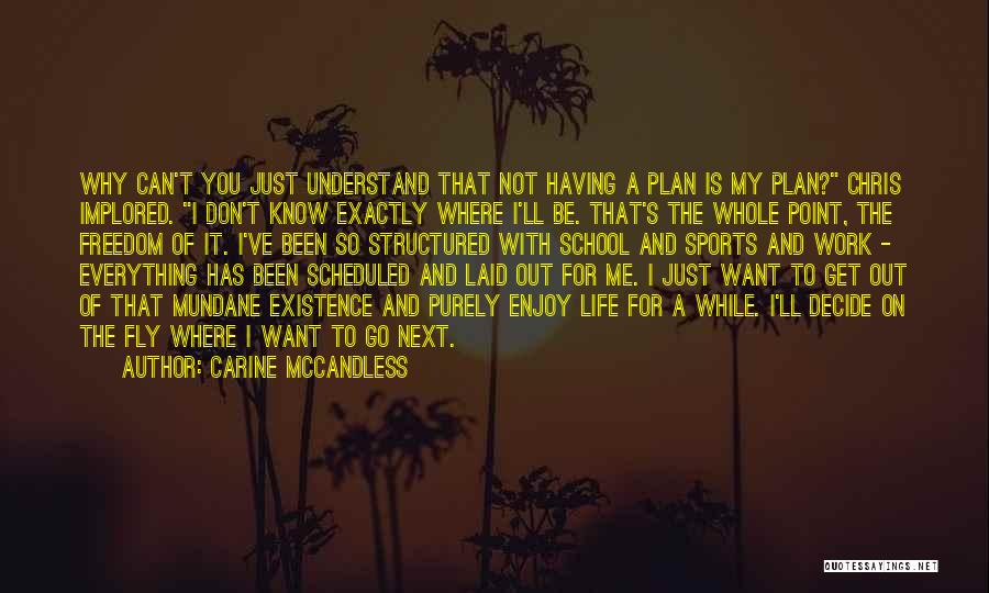 Carine McCandless Quotes: Why Can't You Just Understand That Not Having A Plan Is My Plan? Chris Implored. I Don't Know Exactly Where