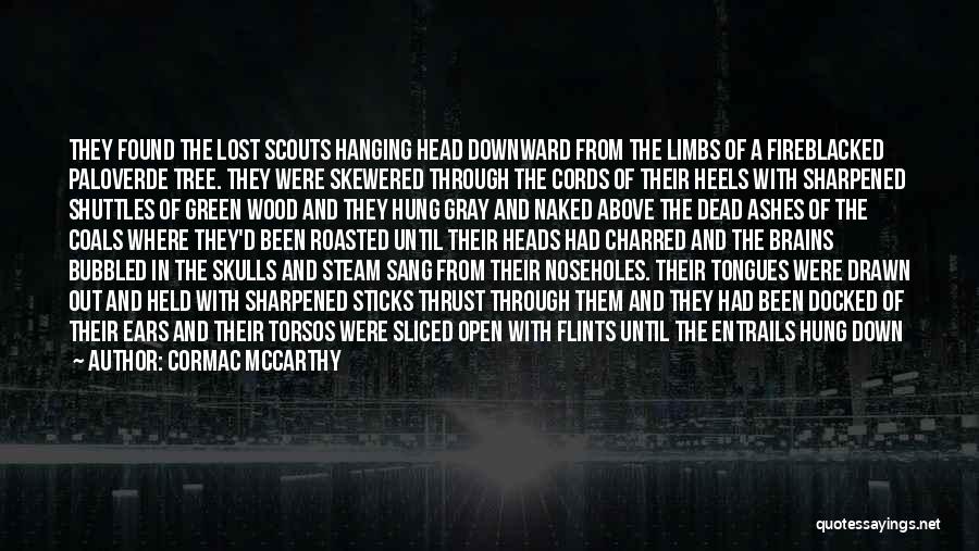 Cormac McCarthy Quotes: They Found The Lost Scouts Hanging Head Downward From The Limbs Of A Fireblacked Paloverde Tree. They Were Skewered Through
