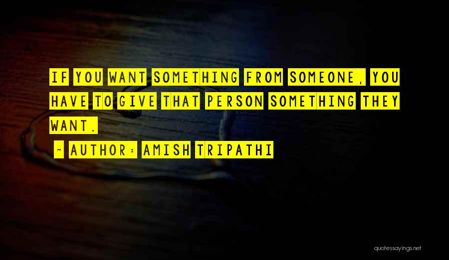 Amish Tripathi Quotes: If You Want Something From Someone, You Have To Give That Person Something They Want.