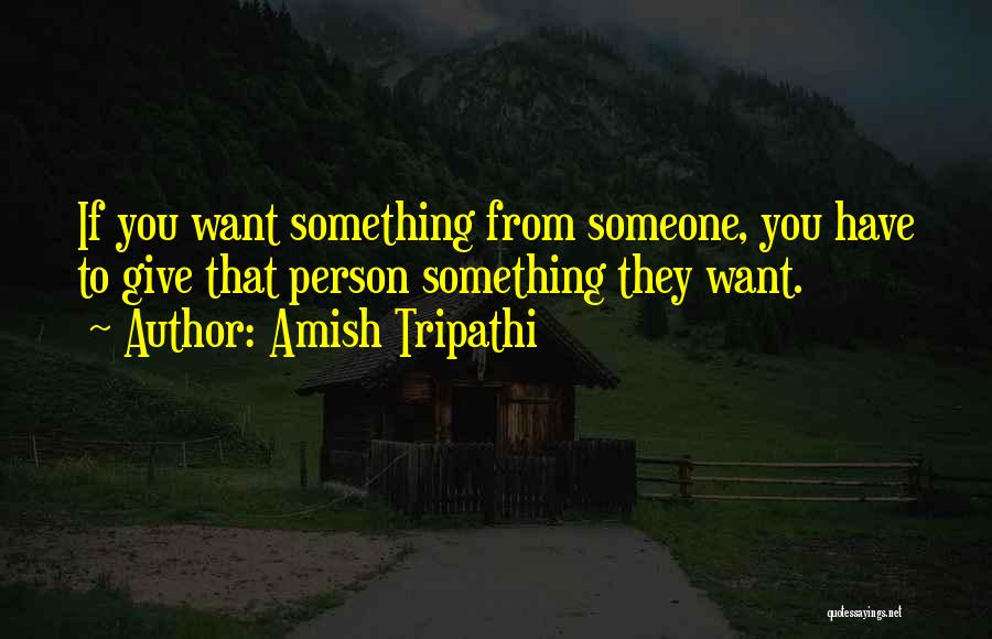 Amish Tripathi Quotes: If You Want Something From Someone, You Have To Give That Person Something They Want.