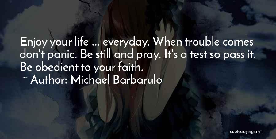 Michael Barbarulo Quotes: Enjoy Your Life ... Everyday. When Trouble Comes Don't Panic. Be Still And Pray. It's A Test So Pass It.