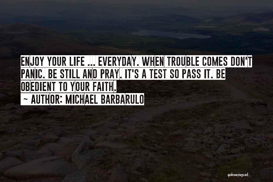 Michael Barbarulo Quotes: Enjoy Your Life ... Everyday. When Trouble Comes Don't Panic. Be Still And Pray. It's A Test So Pass It.