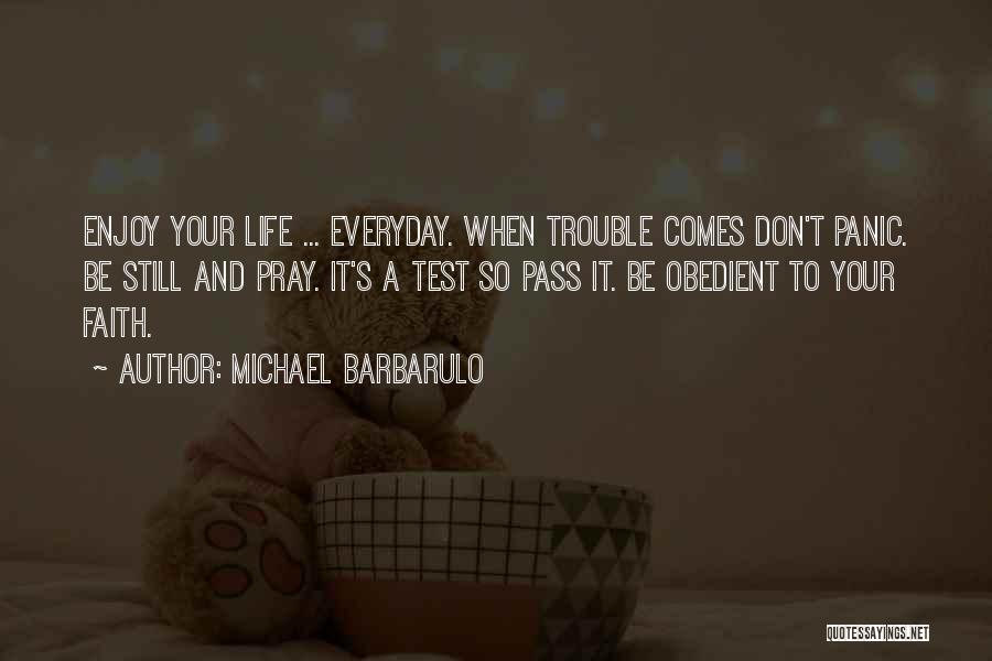 Michael Barbarulo Quotes: Enjoy Your Life ... Everyday. When Trouble Comes Don't Panic. Be Still And Pray. It's A Test So Pass It.