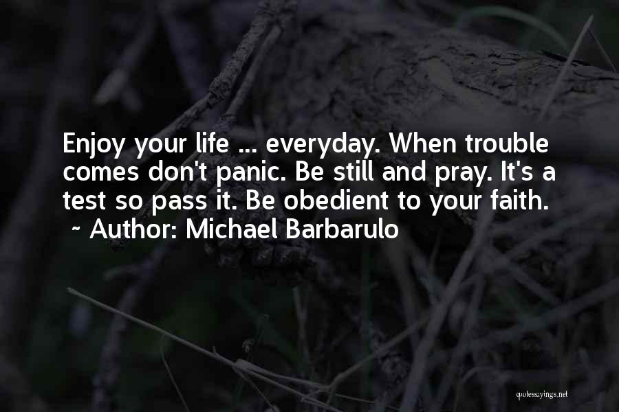 Michael Barbarulo Quotes: Enjoy Your Life ... Everyday. When Trouble Comes Don't Panic. Be Still And Pray. It's A Test So Pass It.