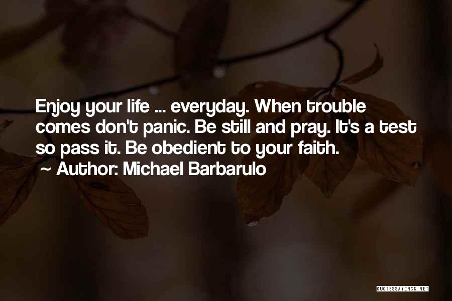 Michael Barbarulo Quotes: Enjoy Your Life ... Everyday. When Trouble Comes Don't Panic. Be Still And Pray. It's A Test So Pass It.