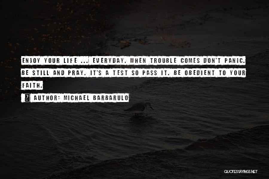 Michael Barbarulo Quotes: Enjoy Your Life ... Everyday. When Trouble Comes Don't Panic. Be Still And Pray. It's A Test So Pass It.