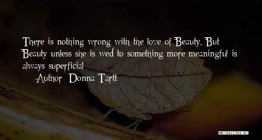 Donna Tartt Quotes: There Is Nothing Wrong With The Love Of Beauty. But Beauty-unless She Is Wed To Something More Meaningful-is Always Superficial