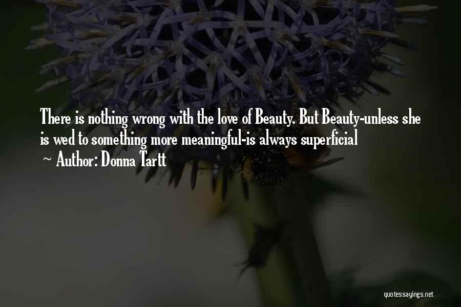 Donna Tartt Quotes: There Is Nothing Wrong With The Love Of Beauty. But Beauty-unless She Is Wed To Something More Meaningful-is Always Superficial