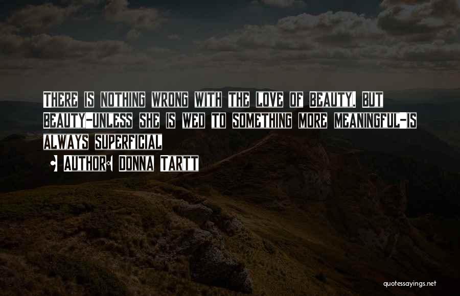 Donna Tartt Quotes: There Is Nothing Wrong With The Love Of Beauty. But Beauty-unless She Is Wed To Something More Meaningful-is Always Superficial