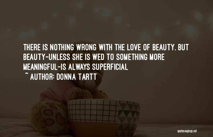 Donna Tartt Quotes: There Is Nothing Wrong With The Love Of Beauty. But Beauty-unless She Is Wed To Something More Meaningful-is Always Superficial