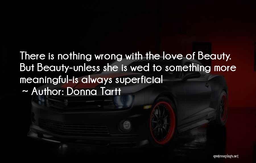 Donna Tartt Quotes: There Is Nothing Wrong With The Love Of Beauty. But Beauty-unless She Is Wed To Something More Meaningful-is Always Superficial