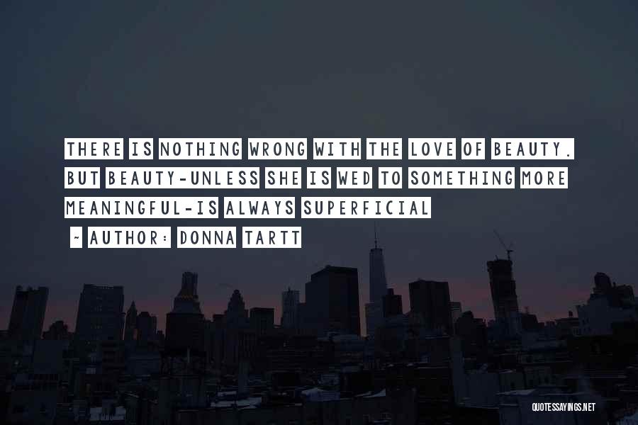 Donna Tartt Quotes: There Is Nothing Wrong With The Love Of Beauty. But Beauty-unless She Is Wed To Something More Meaningful-is Always Superficial