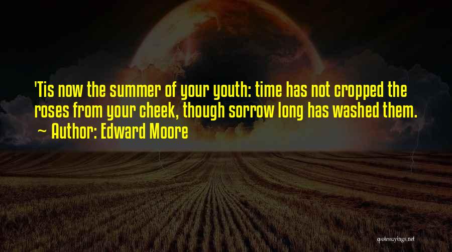 Edward Moore Quotes: 'tis Now The Summer Of Your Youth: Time Has Not Cropped The Roses From Your Cheek, Though Sorrow Long Has