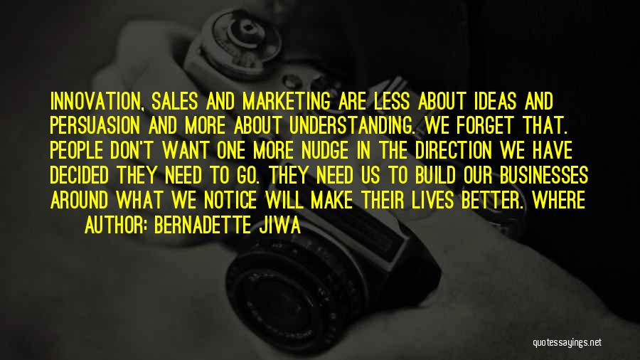 Bernadette Jiwa Quotes: Innovation, Sales And Marketing Are Less About Ideas And Persuasion And More About Understanding. We Forget That. People Don't Want