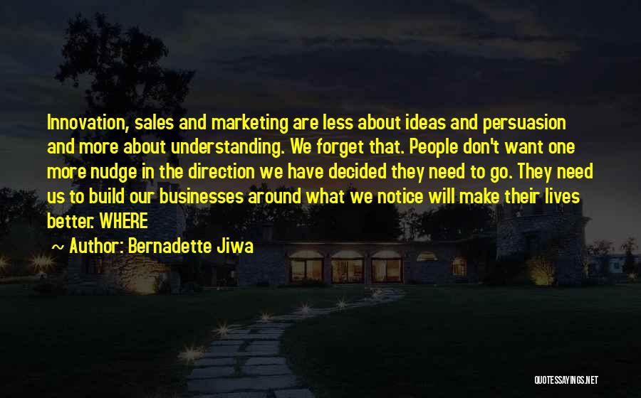 Bernadette Jiwa Quotes: Innovation, Sales And Marketing Are Less About Ideas And Persuasion And More About Understanding. We Forget That. People Don't Want