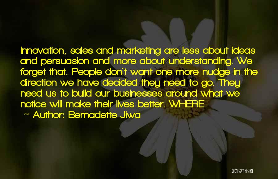 Bernadette Jiwa Quotes: Innovation, Sales And Marketing Are Less About Ideas And Persuasion And More About Understanding. We Forget That. People Don't Want