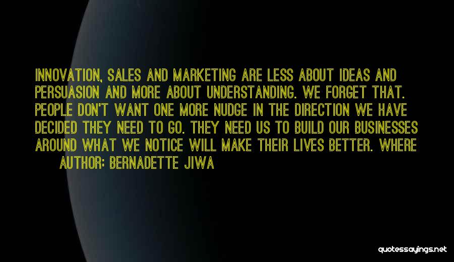 Bernadette Jiwa Quotes: Innovation, Sales And Marketing Are Less About Ideas And Persuasion And More About Understanding. We Forget That. People Don't Want