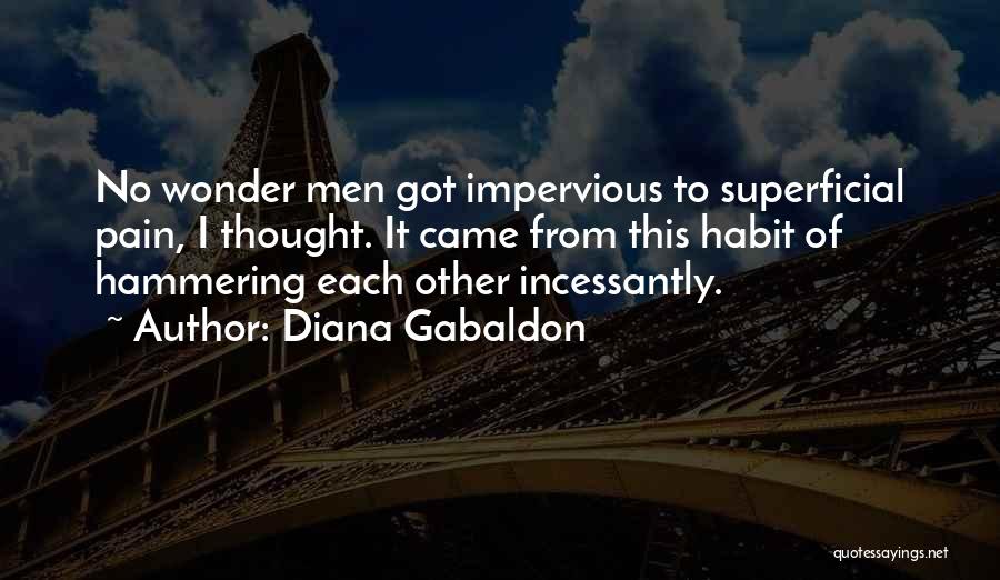 Diana Gabaldon Quotes: No Wonder Men Got Impervious To Superficial Pain, I Thought. It Came From This Habit Of Hammering Each Other Incessantly.