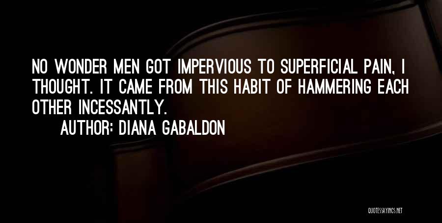 Diana Gabaldon Quotes: No Wonder Men Got Impervious To Superficial Pain, I Thought. It Came From This Habit Of Hammering Each Other Incessantly.