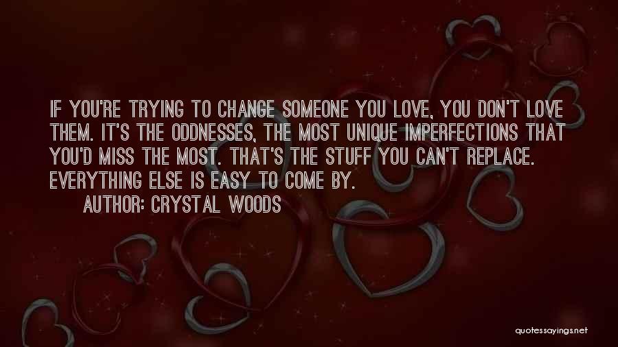 Crystal Woods Quotes: If You're Trying To Change Someone You Love, You Don't Love Them. It's The Oddnesses, The Most Unique Imperfections That