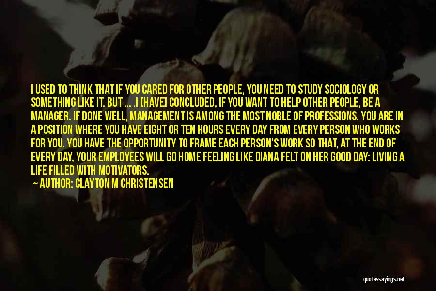 Clayton M Christensen Quotes: I Used To Think That If You Cared For Other People, You Need To Study Sociology Or Something Like It.