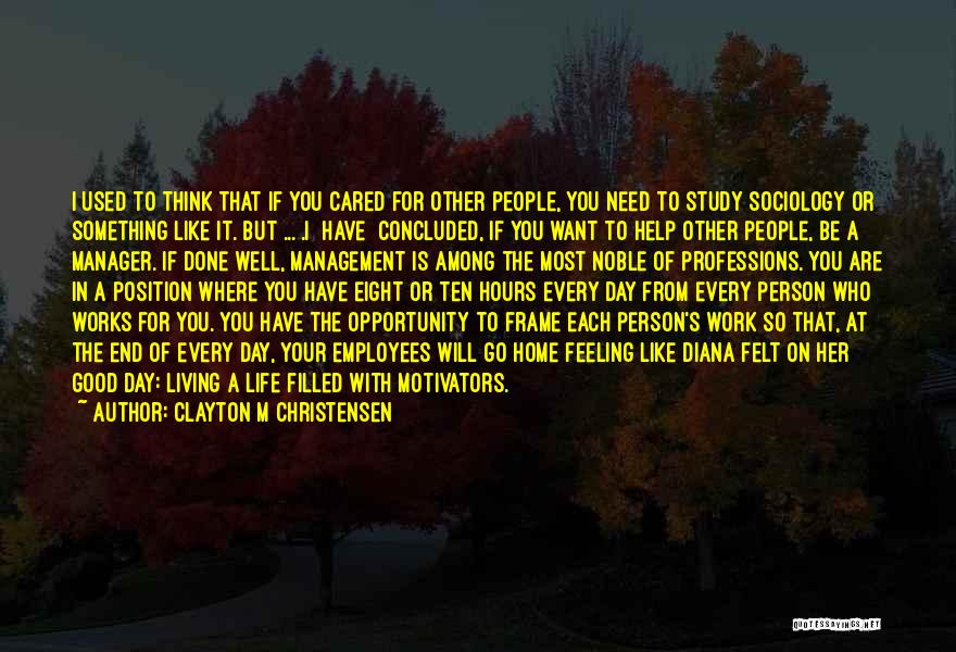 Clayton M Christensen Quotes: I Used To Think That If You Cared For Other People, You Need To Study Sociology Or Something Like It.