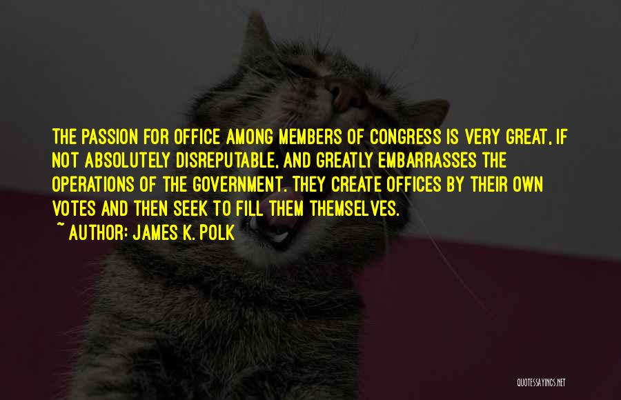 James K. Polk Quotes: The Passion For Office Among Members Of Congress Is Very Great, If Not Absolutely Disreputable, And Greatly Embarrasses The Operations