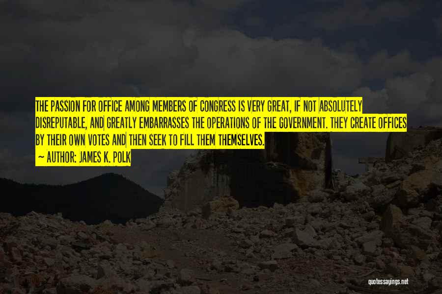 James K. Polk Quotes: The Passion For Office Among Members Of Congress Is Very Great, If Not Absolutely Disreputable, And Greatly Embarrasses The Operations