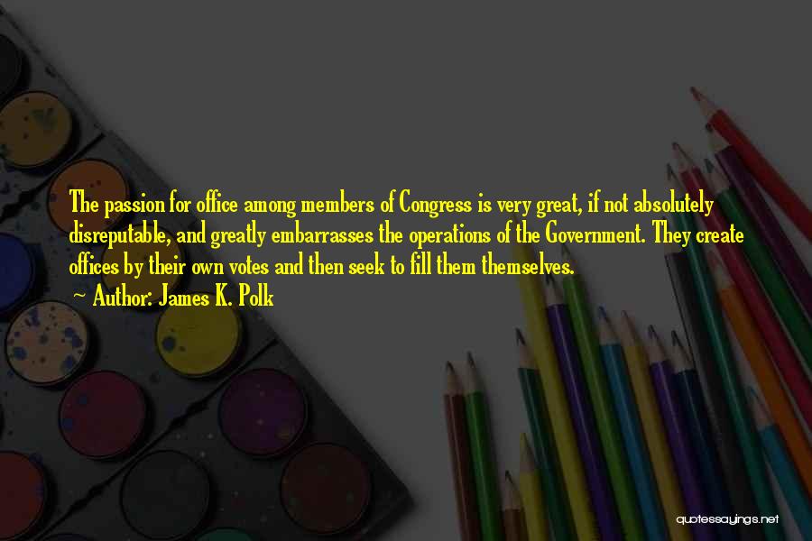 James K. Polk Quotes: The Passion For Office Among Members Of Congress Is Very Great, If Not Absolutely Disreputable, And Greatly Embarrasses The Operations