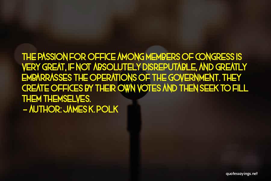 James K. Polk Quotes: The Passion For Office Among Members Of Congress Is Very Great, If Not Absolutely Disreputable, And Greatly Embarrasses The Operations