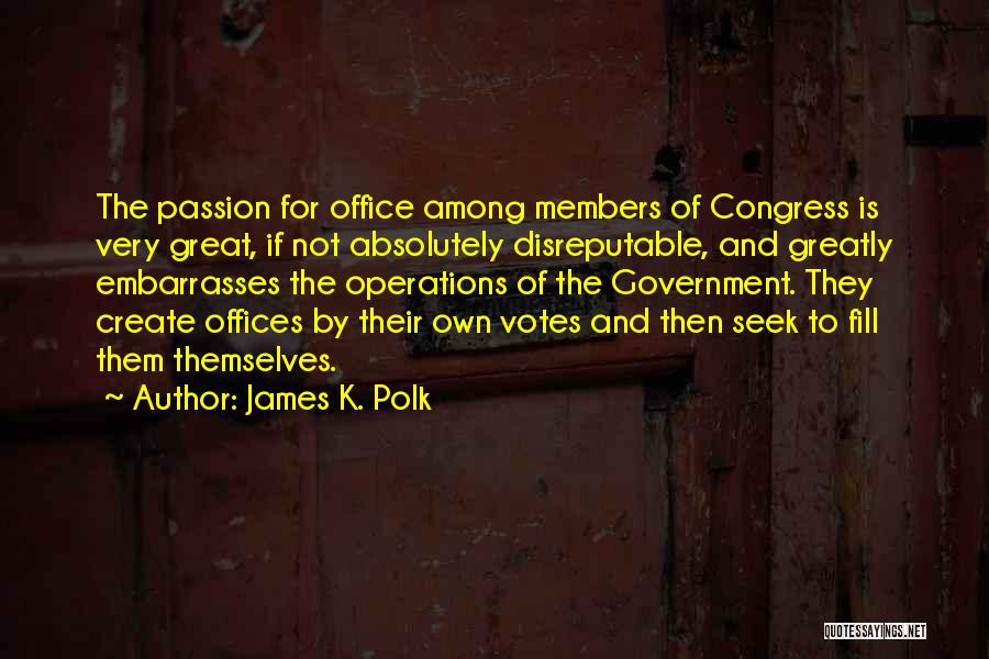 James K. Polk Quotes: The Passion For Office Among Members Of Congress Is Very Great, If Not Absolutely Disreputable, And Greatly Embarrasses The Operations