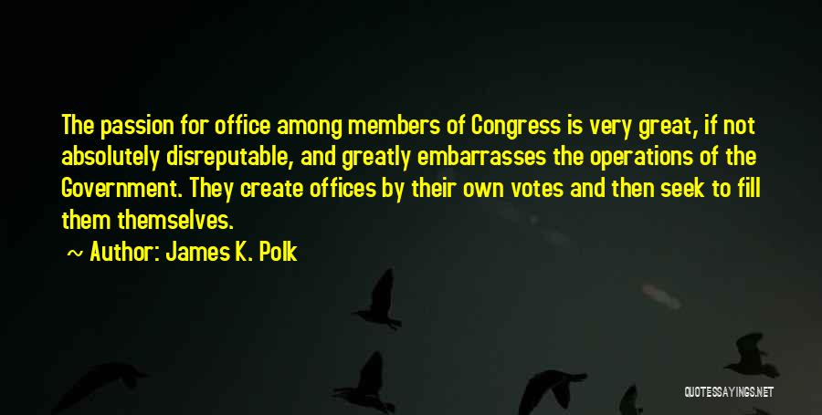 James K. Polk Quotes: The Passion For Office Among Members Of Congress Is Very Great, If Not Absolutely Disreputable, And Greatly Embarrasses The Operations