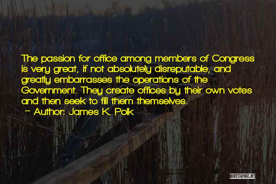 James K. Polk Quotes: The Passion For Office Among Members Of Congress Is Very Great, If Not Absolutely Disreputable, And Greatly Embarrasses The Operations