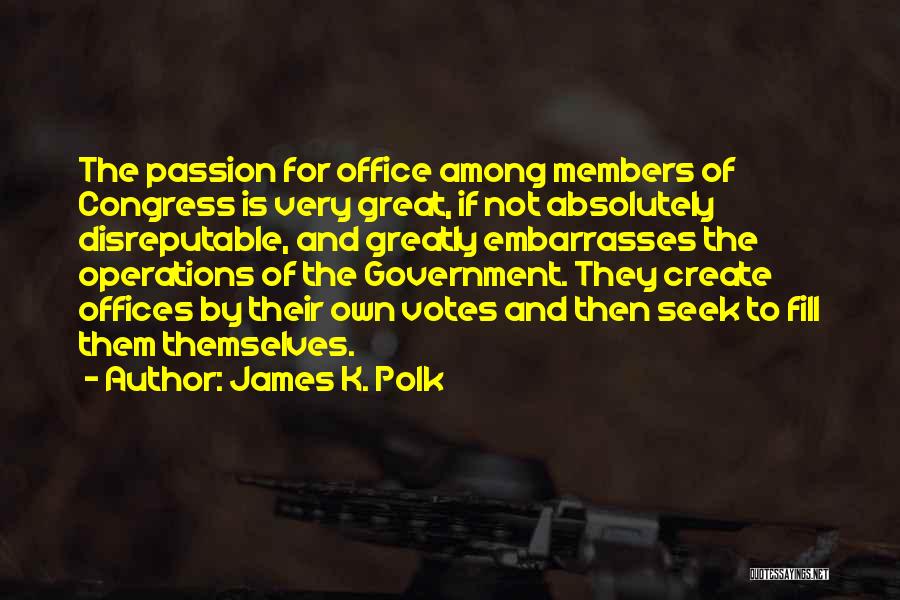 James K. Polk Quotes: The Passion For Office Among Members Of Congress Is Very Great, If Not Absolutely Disreputable, And Greatly Embarrasses The Operations