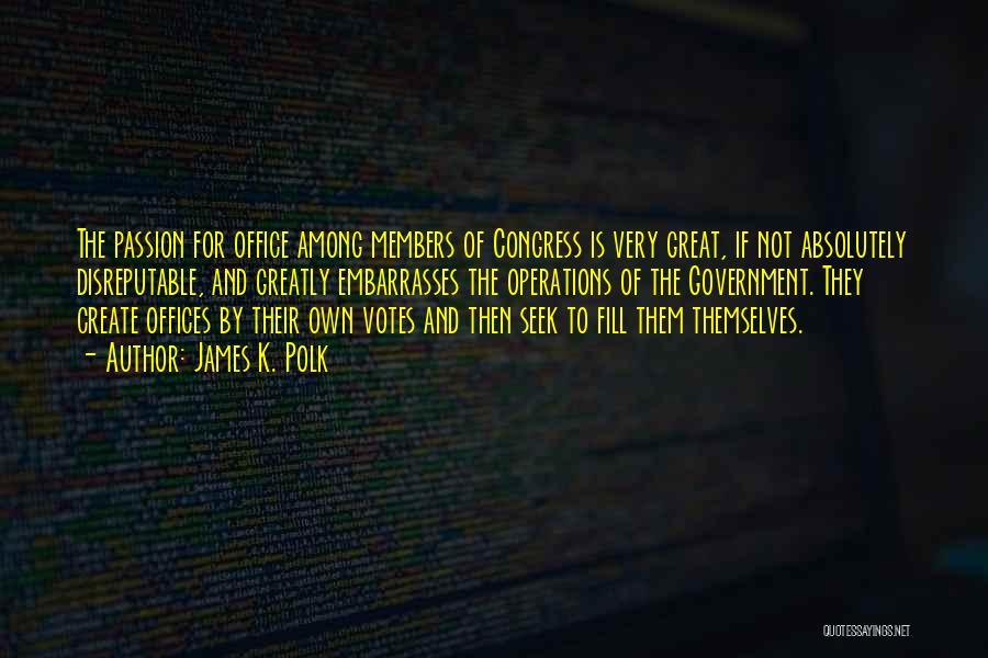 James K. Polk Quotes: The Passion For Office Among Members Of Congress Is Very Great, If Not Absolutely Disreputable, And Greatly Embarrasses The Operations