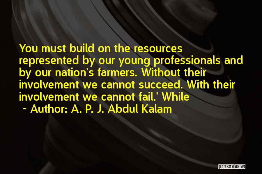 A. P. J. Abdul Kalam Quotes: You Must Build On The Resources Represented By Our Young Professionals And By Our Nation's Farmers. Without Their Involvement We