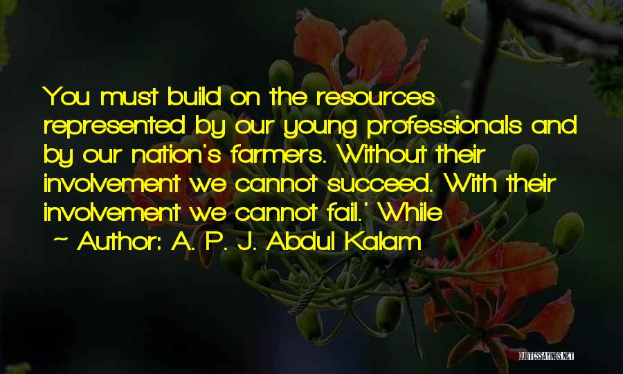 A. P. J. Abdul Kalam Quotes: You Must Build On The Resources Represented By Our Young Professionals And By Our Nation's Farmers. Without Their Involvement We