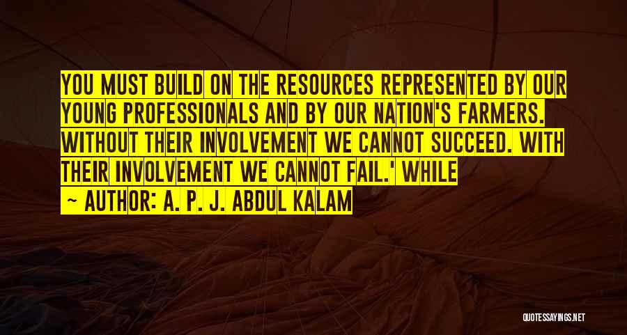 A. P. J. Abdul Kalam Quotes: You Must Build On The Resources Represented By Our Young Professionals And By Our Nation's Farmers. Without Their Involvement We