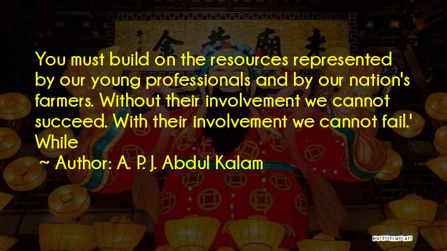 A. P. J. Abdul Kalam Quotes: You Must Build On The Resources Represented By Our Young Professionals And By Our Nation's Farmers. Without Their Involvement We