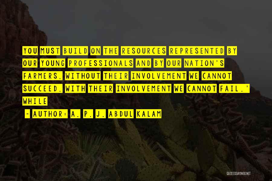 A. P. J. Abdul Kalam Quotes: You Must Build On The Resources Represented By Our Young Professionals And By Our Nation's Farmers. Without Their Involvement We