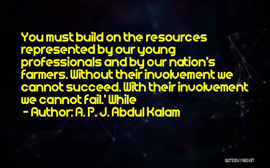 A. P. J. Abdul Kalam Quotes: You Must Build On The Resources Represented By Our Young Professionals And By Our Nation's Farmers. Without Their Involvement We