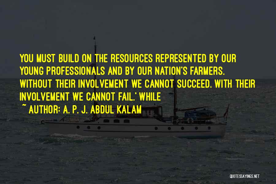 A. P. J. Abdul Kalam Quotes: You Must Build On The Resources Represented By Our Young Professionals And By Our Nation's Farmers. Without Their Involvement We