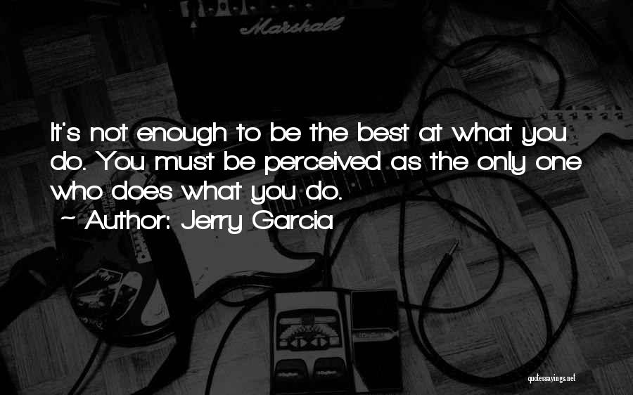 Jerry Garcia Quotes: It's Not Enough To Be The Best At What You Do. You Must Be Perceived As The Only One Who